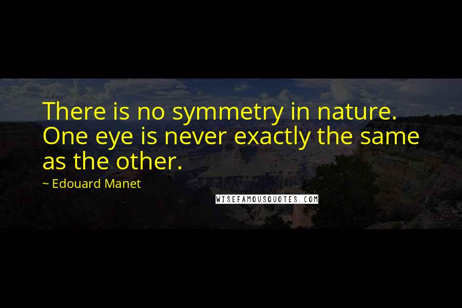 Edouard Manet Quotes: There is no symmetry in nature. One eye is never exactly the same as the other.