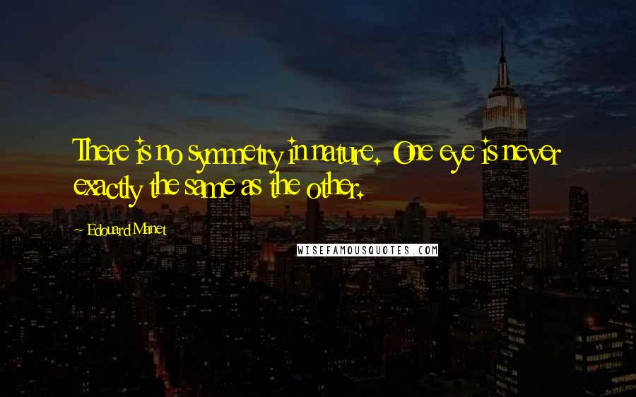 Edouard Manet Quotes: There is no symmetry in nature. One eye is never exactly the same as the other.