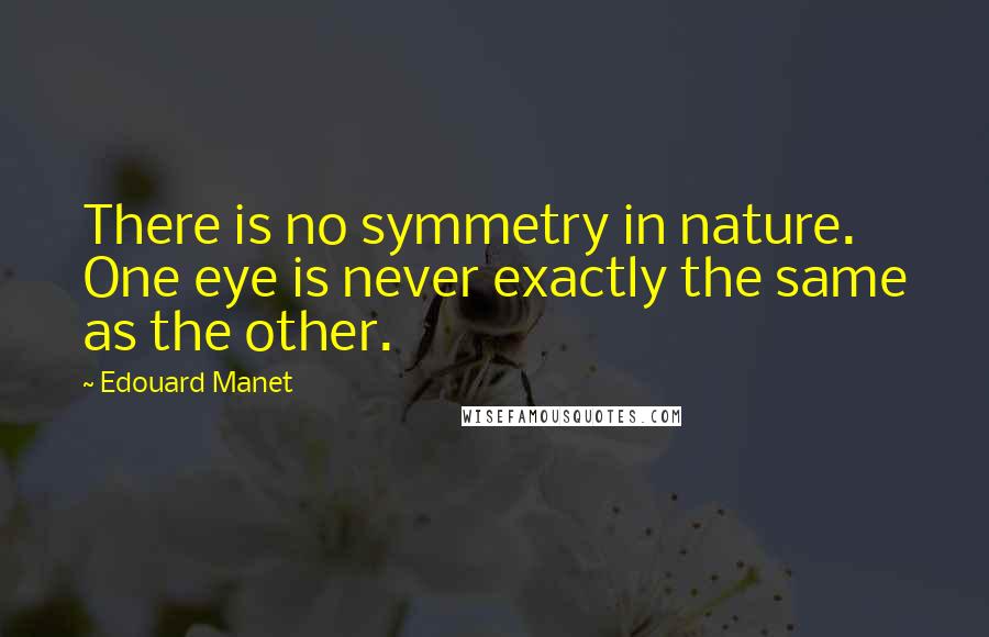 Edouard Manet Quotes: There is no symmetry in nature. One eye is never exactly the same as the other.