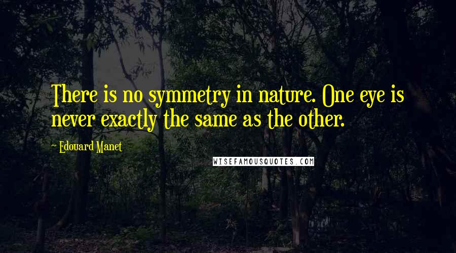 Edouard Manet Quotes: There is no symmetry in nature. One eye is never exactly the same as the other.