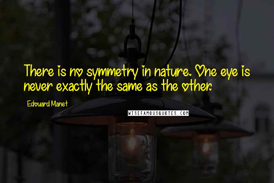 Edouard Manet Quotes: There is no symmetry in nature. One eye is never exactly the same as the other.