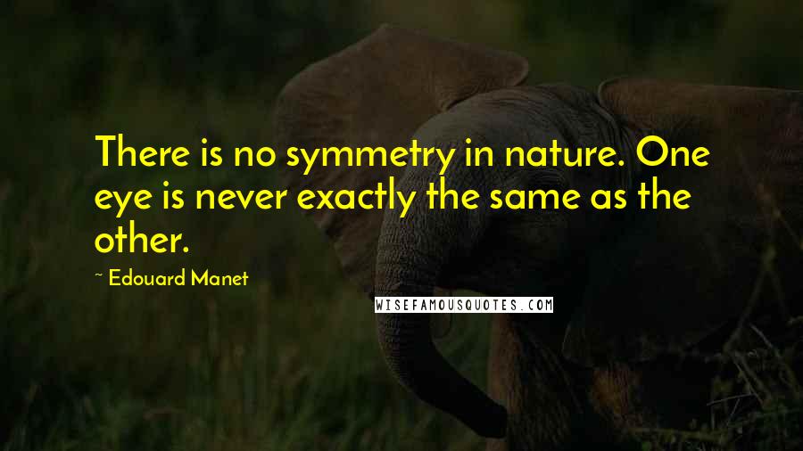 Edouard Manet Quotes: There is no symmetry in nature. One eye is never exactly the same as the other.