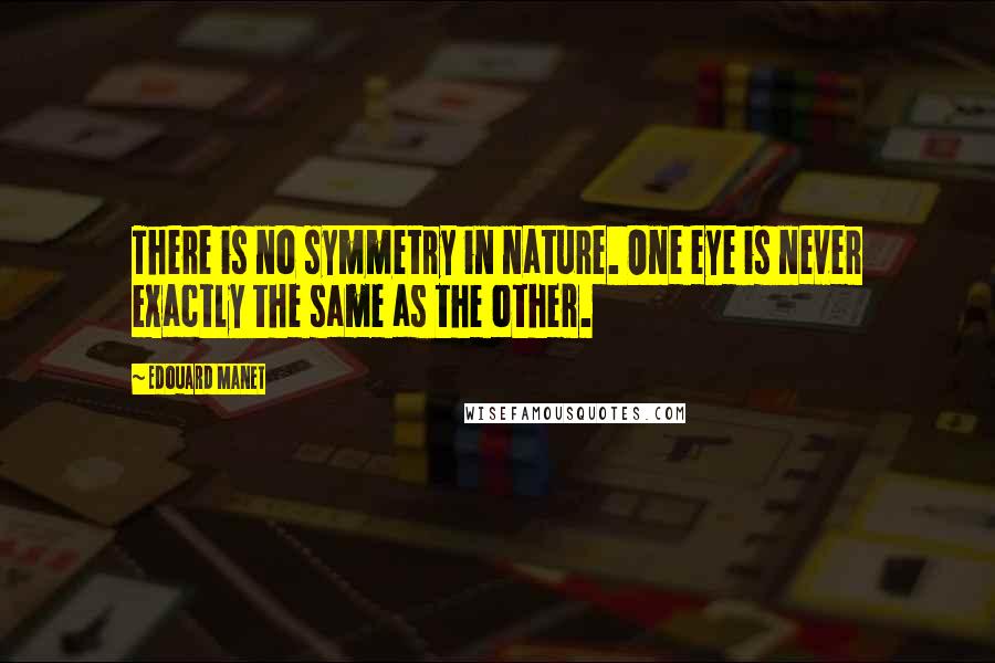 Edouard Manet Quotes: There is no symmetry in nature. One eye is never exactly the same as the other.