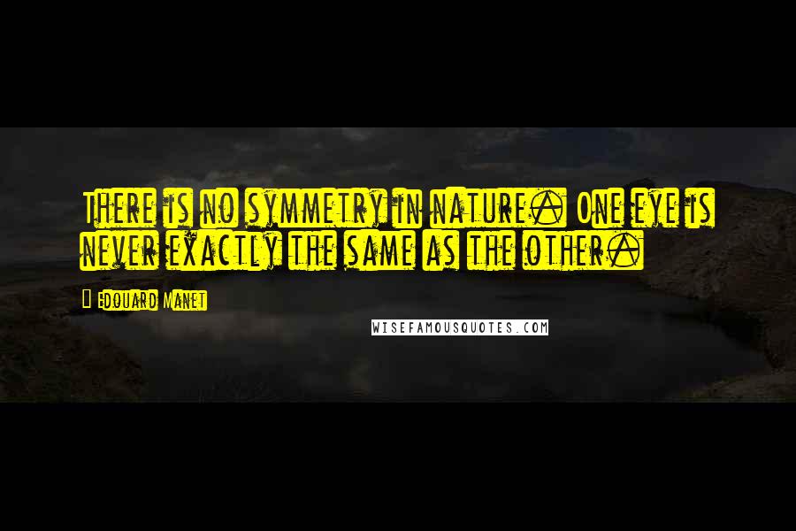 Edouard Manet Quotes: There is no symmetry in nature. One eye is never exactly the same as the other.