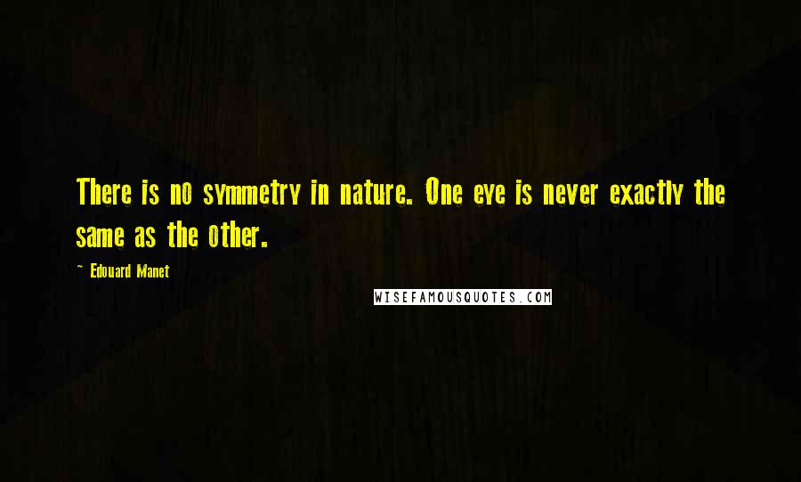 Edouard Manet Quotes: There is no symmetry in nature. One eye is never exactly the same as the other.