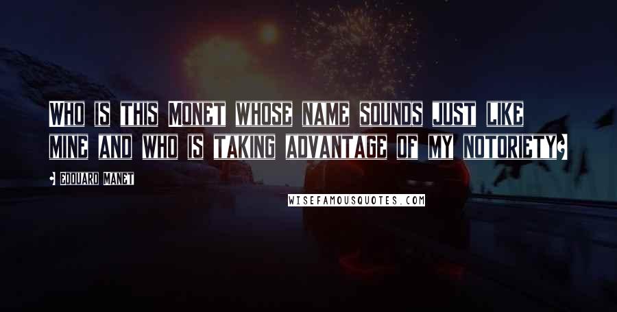Edouard Manet Quotes: Who is this Monet whose name sounds just like mine and who is taking advantage of my notoriety?