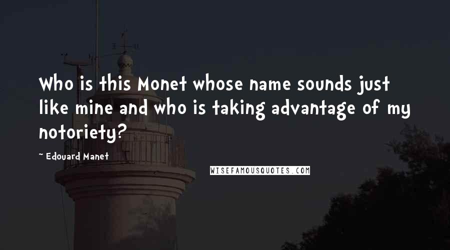 Edouard Manet Quotes: Who is this Monet whose name sounds just like mine and who is taking advantage of my notoriety?