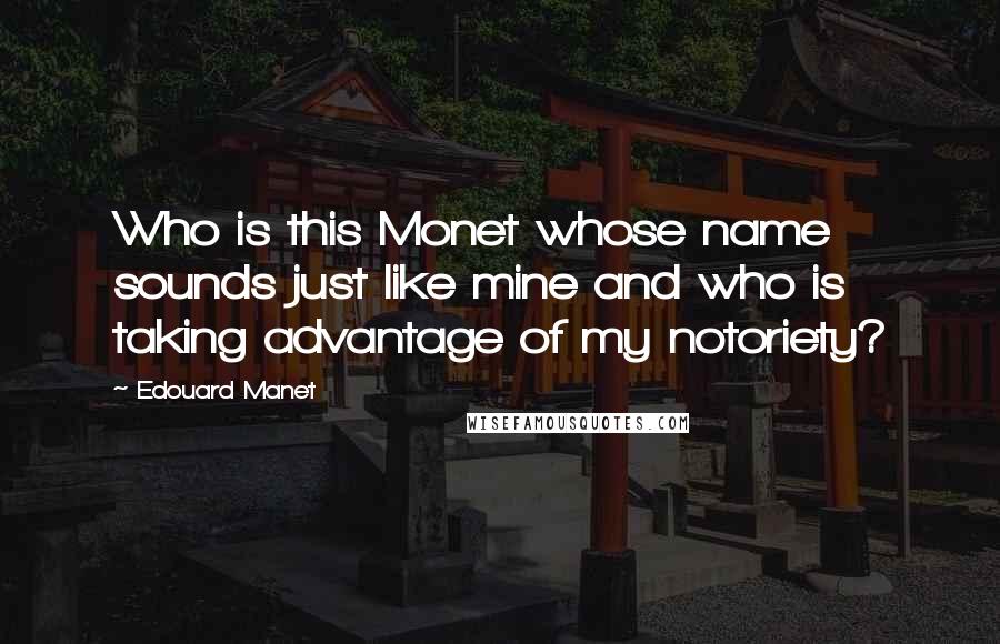 Edouard Manet Quotes: Who is this Monet whose name sounds just like mine and who is taking advantage of my notoriety?