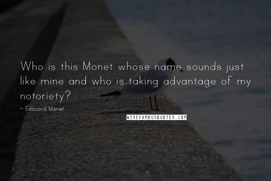 Edouard Manet Quotes: Who is this Monet whose name sounds just like mine and who is taking advantage of my notoriety?