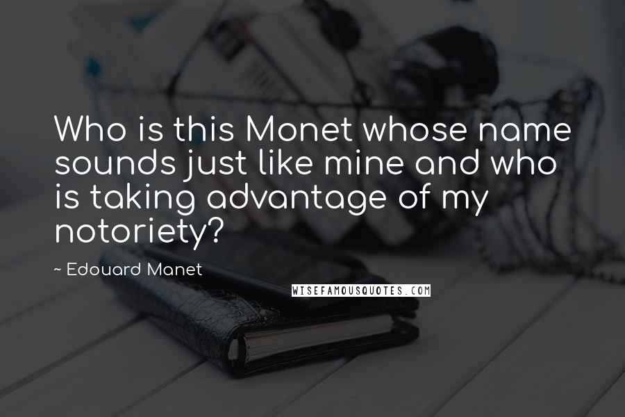 Edouard Manet Quotes: Who is this Monet whose name sounds just like mine and who is taking advantage of my notoriety?