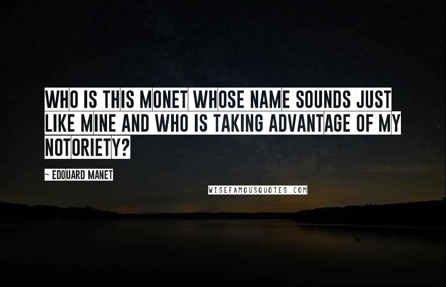 Edouard Manet Quotes: Who is this Monet whose name sounds just like mine and who is taking advantage of my notoriety?