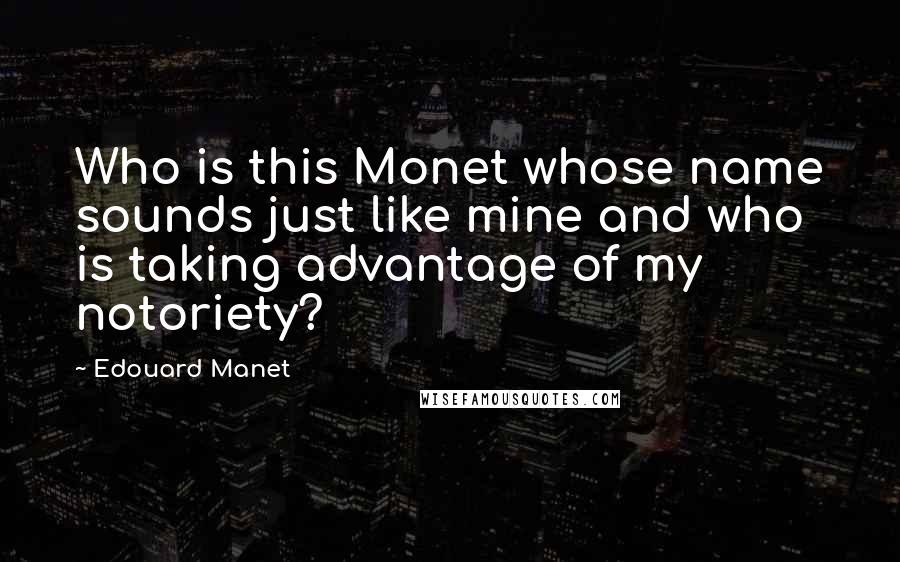 Edouard Manet Quotes: Who is this Monet whose name sounds just like mine and who is taking advantage of my notoriety?