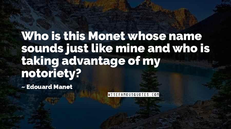 Edouard Manet Quotes: Who is this Monet whose name sounds just like mine and who is taking advantage of my notoriety?