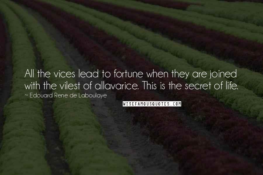 Edouard Rene De Laboulaye Quotes: All the vices lead to fortune when they are joined with the vilest of allavarice. This is the secret of life.