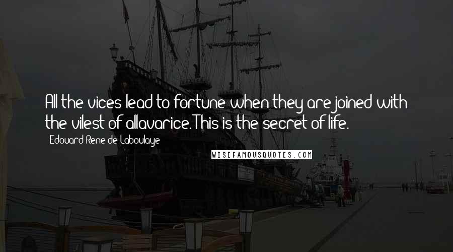 Edouard Rene De Laboulaye Quotes: All the vices lead to fortune when they are joined with the vilest of allavarice. This is the secret of life.