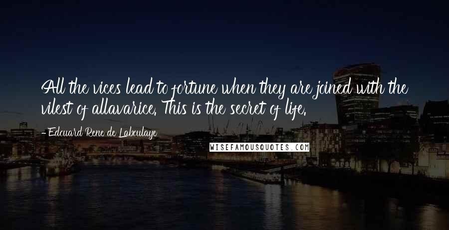 Edouard Rene De Laboulaye Quotes: All the vices lead to fortune when they are joined with the vilest of allavarice. This is the secret of life.