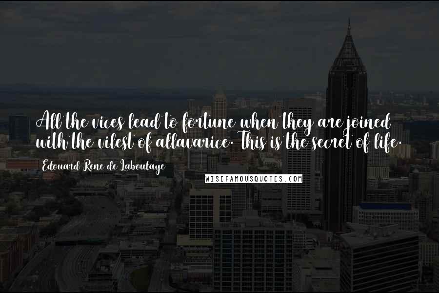 Edouard Rene De Laboulaye Quotes: All the vices lead to fortune when they are joined with the vilest of allavarice. This is the secret of life.
