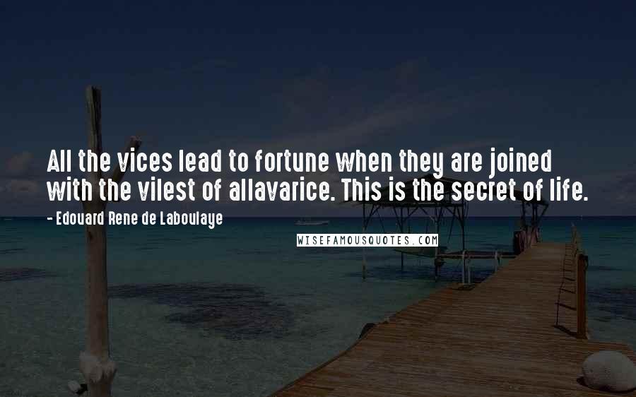 Edouard Rene De Laboulaye Quotes: All the vices lead to fortune when they are joined with the vilest of allavarice. This is the secret of life.