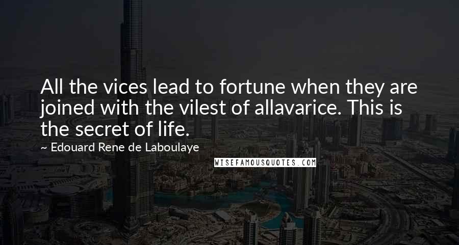 Edouard Rene De Laboulaye Quotes: All the vices lead to fortune when they are joined with the vilest of allavarice. This is the secret of life.