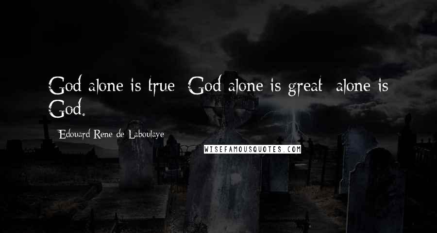 Edouard Rene De Laboulaye Quotes: God alone is true; God alone is great; alone is God.