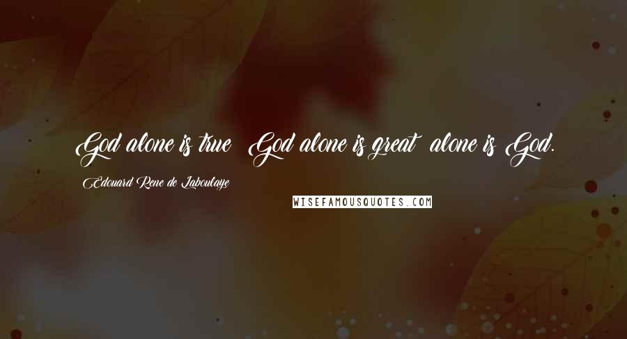 Edouard Rene De Laboulaye Quotes: God alone is true; God alone is great; alone is God.