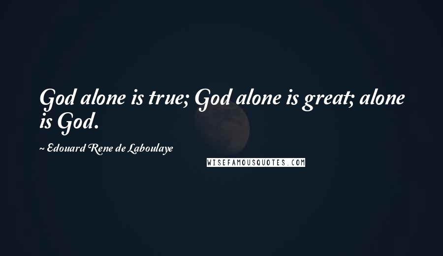 Edouard Rene De Laboulaye Quotes: God alone is true; God alone is great; alone is God.