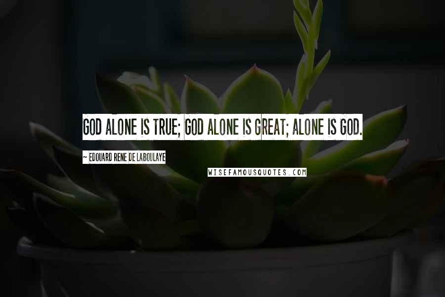 Edouard Rene De Laboulaye Quotes: God alone is true; God alone is great; alone is God.