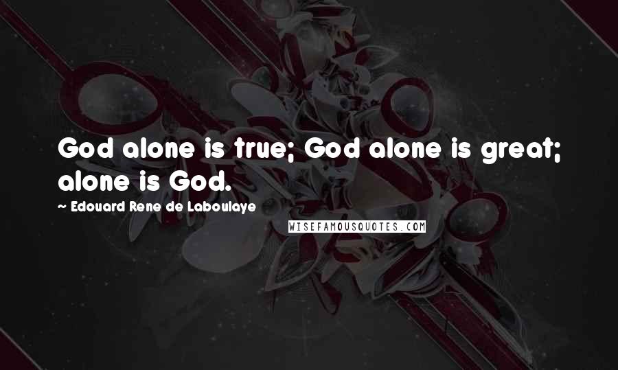 Edouard Rene De Laboulaye Quotes: God alone is true; God alone is great; alone is God.