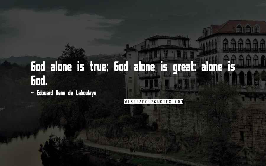 Edouard Rene De Laboulaye Quotes: God alone is true; God alone is great; alone is God.