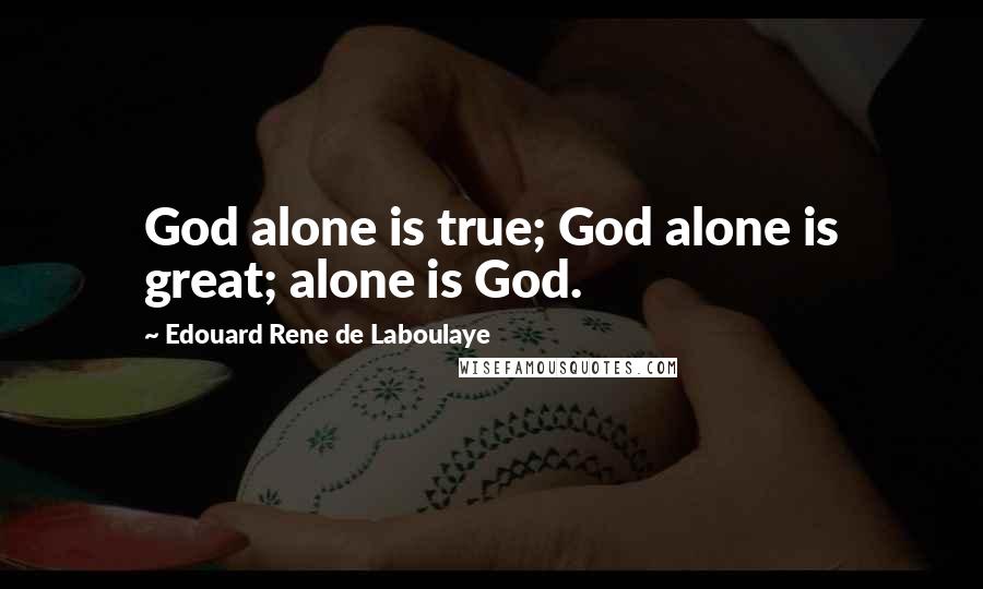 Edouard Rene De Laboulaye Quotes: God alone is true; God alone is great; alone is God.