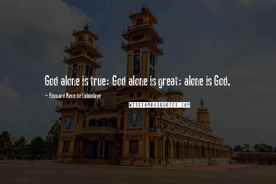 Edouard Rene De Laboulaye Quotes: God alone is true; God alone is great; alone is God.