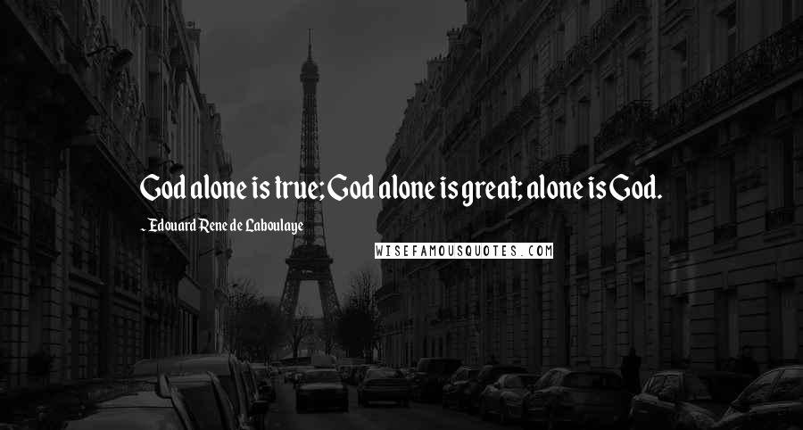 Edouard Rene De Laboulaye Quotes: God alone is true; God alone is great; alone is God.