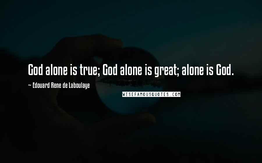 Edouard Rene De Laboulaye Quotes: God alone is true; God alone is great; alone is God.