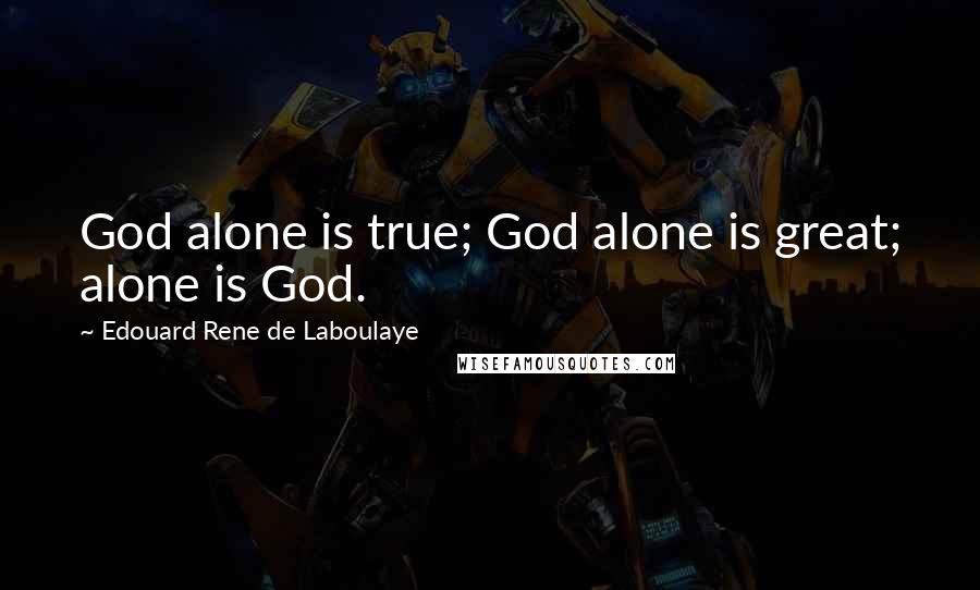 Edouard Rene De Laboulaye Quotes: God alone is true; God alone is great; alone is God.