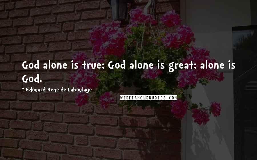 Edouard Rene De Laboulaye Quotes: God alone is true; God alone is great; alone is God.