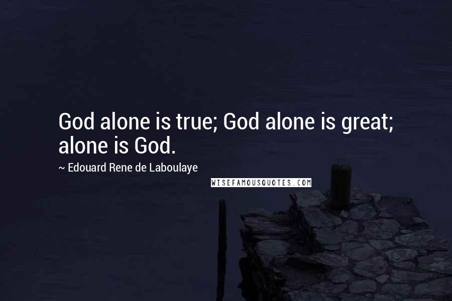 Edouard Rene De Laboulaye Quotes: God alone is true; God alone is great; alone is God.