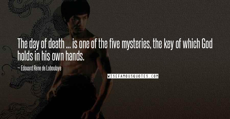 Edouard Rene De Laboulaye Quotes: The day of death ... is one of the five mysteries, the key of which God holds in his own hands.