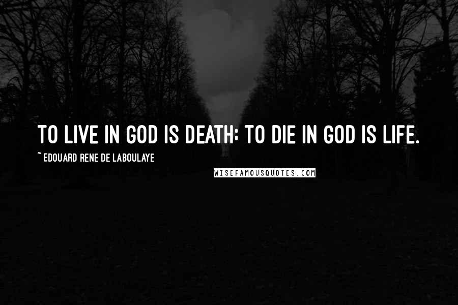 Edouard Rene De Laboulaye Quotes: To live in God is death; to die in God is life.