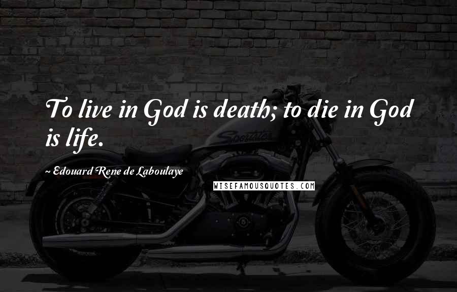 Edouard Rene De Laboulaye Quotes: To live in God is death; to die in God is life.