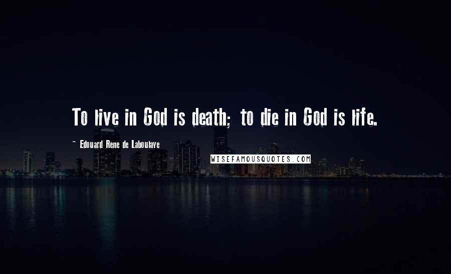 Edouard Rene De Laboulaye Quotes: To live in God is death; to die in God is life.