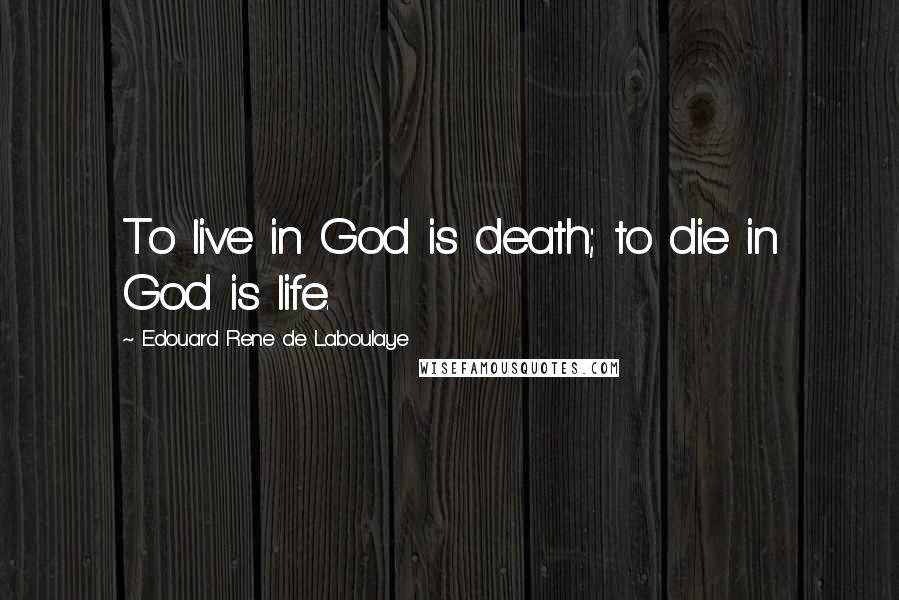 Edouard Rene De Laboulaye Quotes: To live in God is death; to die in God is life.