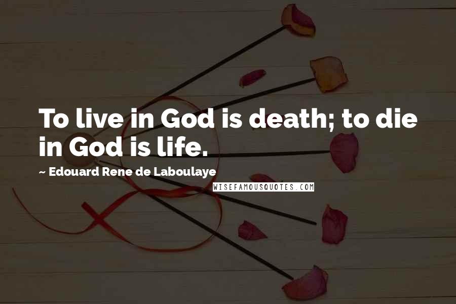 Edouard Rene De Laboulaye Quotes: To live in God is death; to die in God is life.