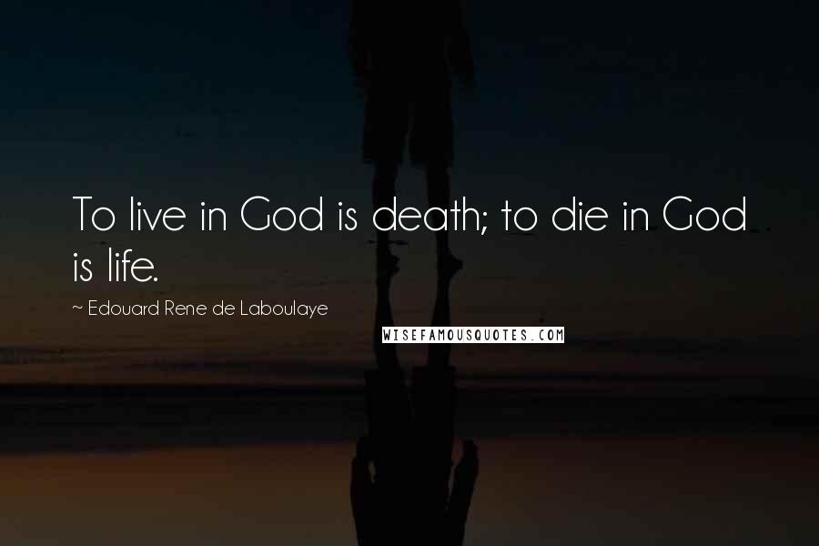 Edouard Rene De Laboulaye Quotes: To live in God is death; to die in God is life.