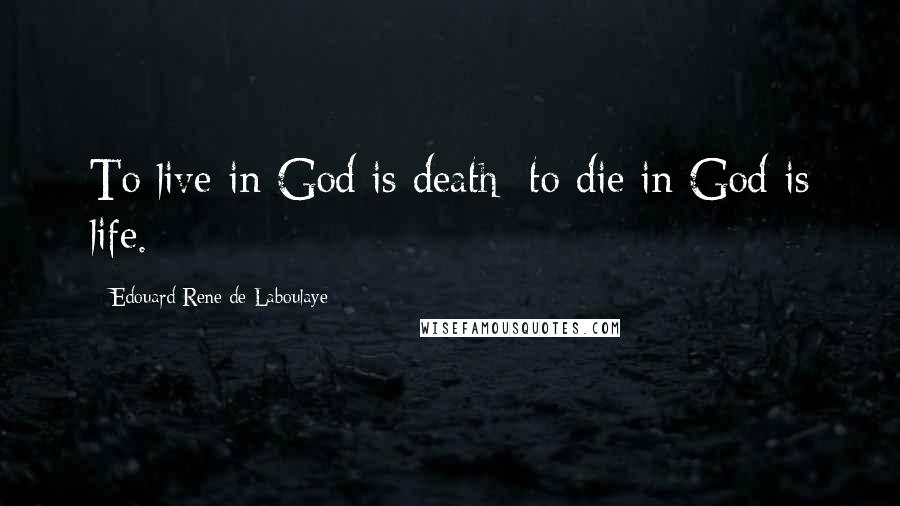 Edouard Rene De Laboulaye Quotes: To live in God is death; to die in God is life.