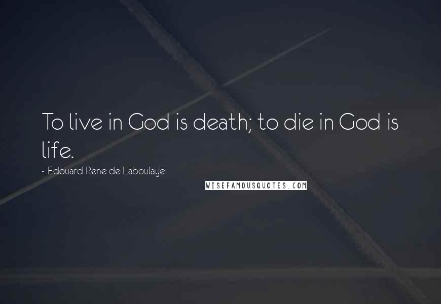 Edouard Rene De Laboulaye Quotes: To live in God is death; to die in God is life.
