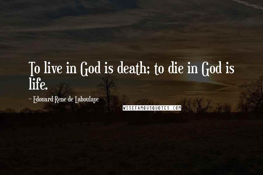 Edouard Rene De Laboulaye Quotes: To live in God is death; to die in God is life.