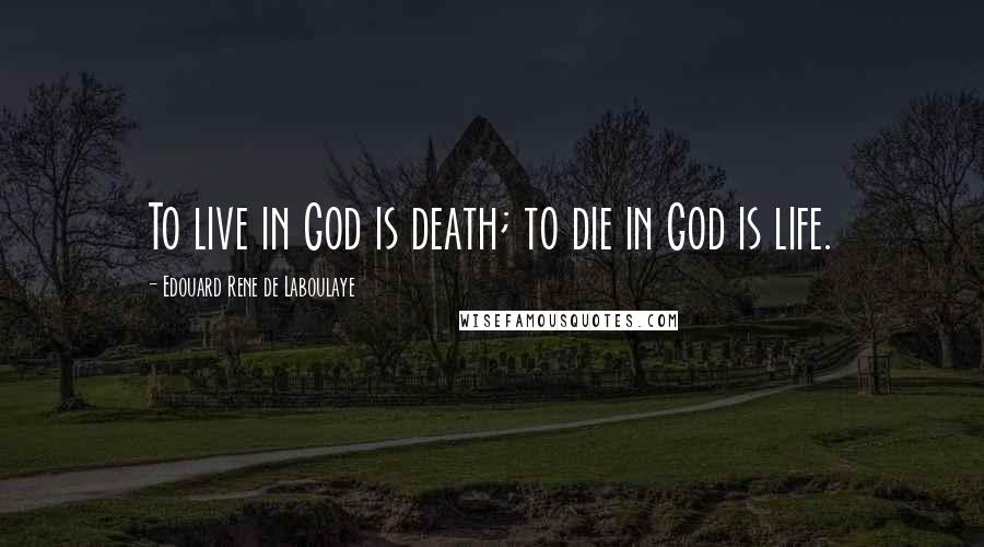 Edouard Rene De Laboulaye Quotes: To live in God is death; to die in God is life.