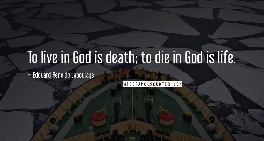 Edouard Rene De Laboulaye Quotes: To live in God is death; to die in God is life.