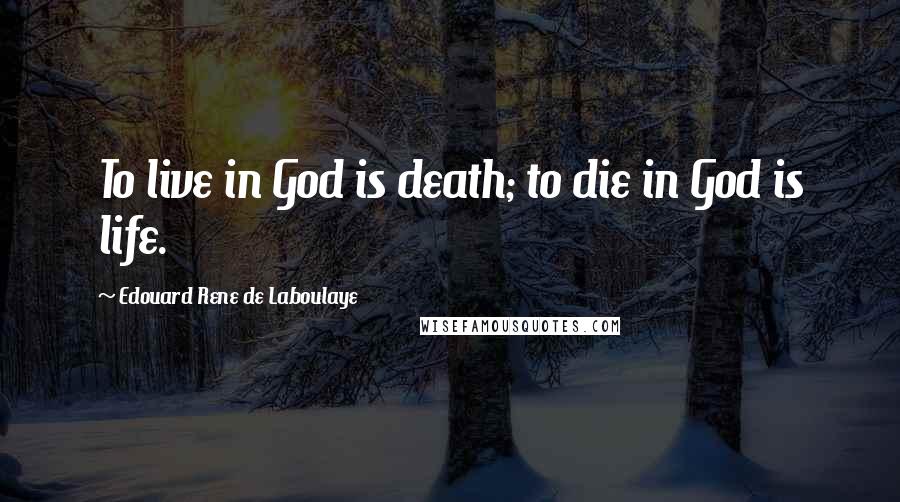 Edouard Rene De Laboulaye Quotes: To live in God is death; to die in God is life.