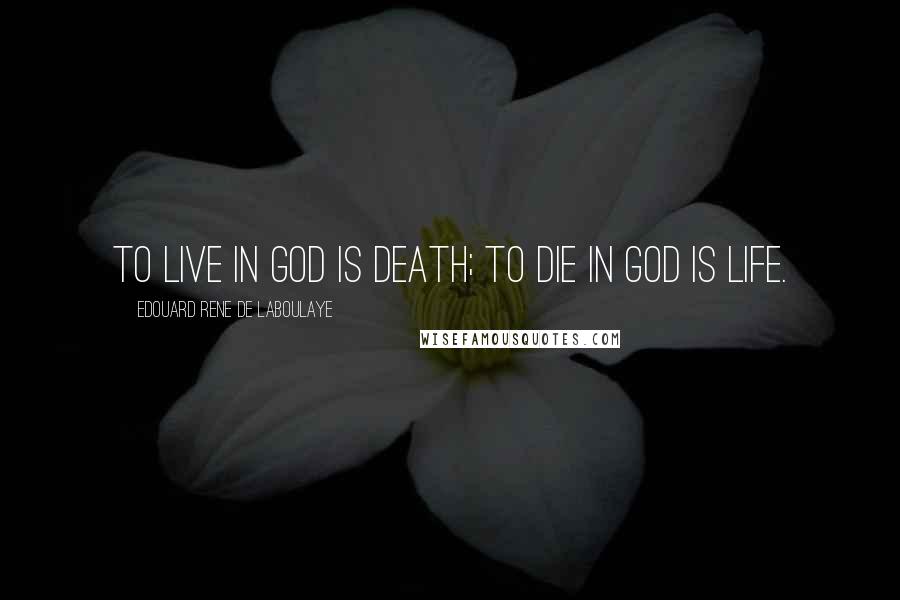 Edouard Rene De Laboulaye Quotes: To live in God is death; to die in God is life.